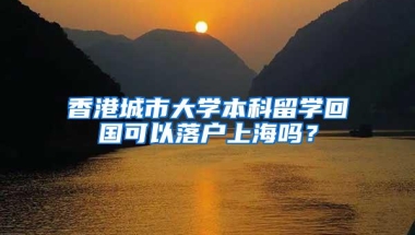 香港城市大学本科留学回国可以落户上海吗？