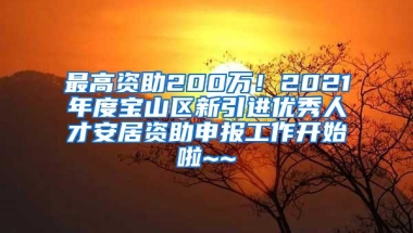 最高资助200万！2021年度宝山区新引进优秀人才安居资助申报工作开始啦~~