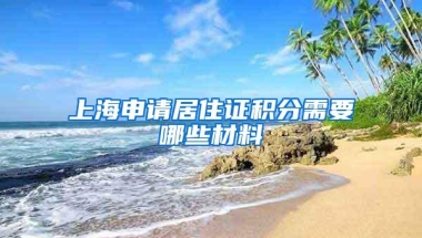 上海申请居住证积分需要哪些材料