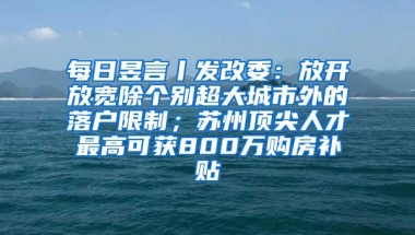 每日昱言丨发改委：放开放宽除个别超大城市外的落户限制；苏州顶尖人才最高可获800万购房补贴