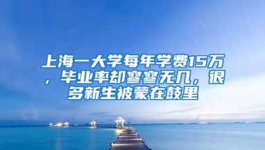 上海一大学每年学费15万，毕业率却寥寥无几，很多新生被蒙在鼓里