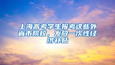 上海高考学生报考这些外省市院校，发放一次性经济补贴