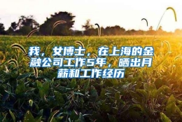 我，女博士，在上海的金融公司工作5年，晒出月薪和工作经历