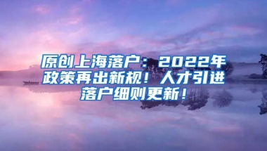 原创上海落户：2022年政策再出新规！人才引进落户细则更新！