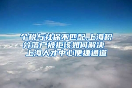 个税与社保不匹配,上海积分落户被拒该如何解决 上海人才中心便捷通道