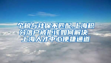 个税与社保不匹配,上海积分落户被拒该如何解决 上海人才中心便捷通道