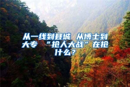 从一线到县城 从博士到大专 “抢人大战”在抢什么？