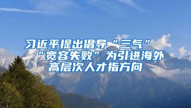 习近平提出倡导“三气”“宽容失败”为引进海外高层次人才指方向