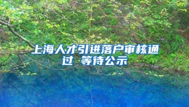 上海人才引进落户审核通过 等待公示