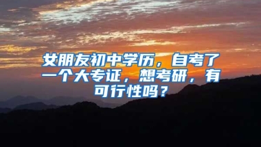 女朋友初中学历，自考了一个大专证，想考研，有可行性吗？