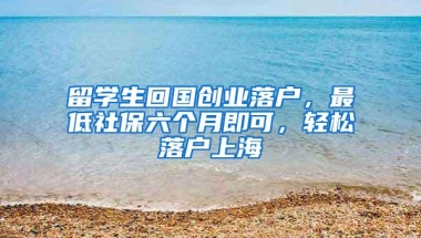 留学生回国创业落户，最低社保六个月即可，轻松落户上海