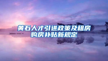 黄石人才引进政策及租房购房补贴新规定