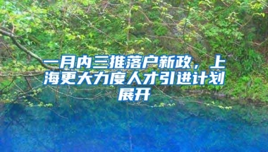 一月内三推落户新政，上海更大力度人才引进计划展开