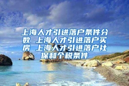 上海人才引进落户条件分数 上海人才引进落户买房 上海人才引进落户社保和个税条件