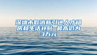 深圳未取消新引进人才租房和生活补贴 最高仍为3万元