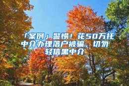 「案例」警惕！花50万托中介办理落户被骗，切勿轻信黑中介