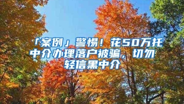 「案例」警惕！花50万托中介办理落户被骗，切勿轻信黑中介