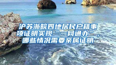 沪苏浙皖四地居民户籍事项证明实现“一网通办”，哪些情况需要亲属证明