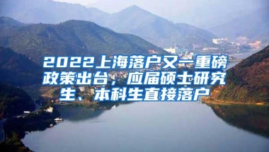 2022上海落户又一重磅政策出台，应届硕士研究生、本科生直接落户