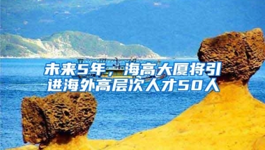 未来5年，海高大厦将引进海外高层次人才50人