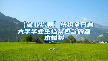 【就业指导】统招全日制大学毕业生档案包含的基本材料