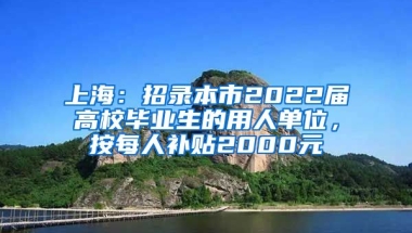 上海：招录本市2022届高校毕业生的用人单位，按每人补贴2000元