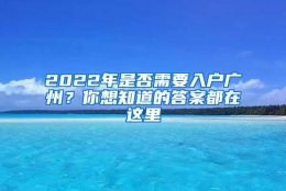 2022年是否需要入户广州？你想知道的答案都在这里