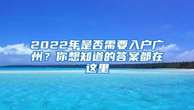 2022年是否需要入户广州？你想知道的答案都在这里