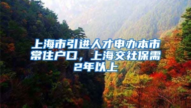 上海市引进人才申办本市常住户口，上海交社保需2年以上