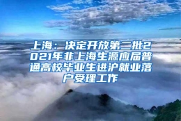 上海：决定开放第二批2021年非上海生源应届普通高校毕业生进沪就业落户受理工作