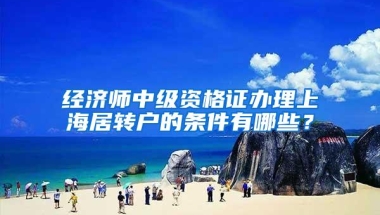 经济师中级资格证办理上海居转户的条件有哪些？