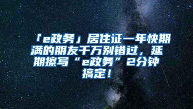 「e政务」居住证一年快期满的朋友千万别错过，延期擦写“e政务”2分钟搞定！