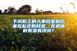 下岗职工的人事档案和后来在私企的档案，在退休时有没有冲突？