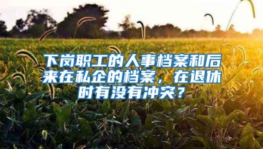 下岗职工的人事档案和后来在私企的档案，在退休时有没有冲突？