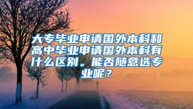 大专毕业申请国外本科和高中毕业申请国外本科有什么区别。能否随意选专业呢？