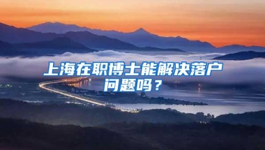 上海在职博士能解决落户问题吗？