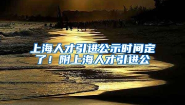 上海人才引进公示时间定了！附上海人才引进公