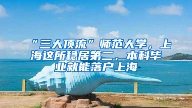 “三大顶流”师范大学，上海这所稳居第二，本科毕业就能落户上海