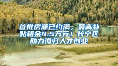 首批房源已约满，最高补贴租金4.5万元！长宁区助力海归人才创业