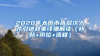 2020年太原市高层次人才引进政策详细解读（补贴+岗位+流程）