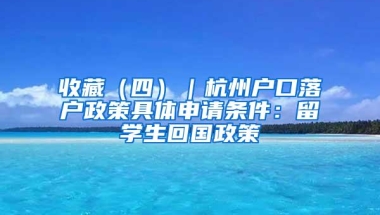 收藏（四）｜杭州户口落户政策具体申请条件：留学生回国政策