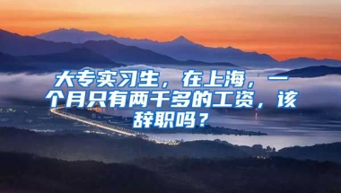 大专实习生，在上海，一个月只有两千多的工资，该辞职吗？