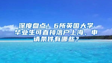 深度盘点！6所英国大学毕业生可直接落户上海，申请条件有哪些？