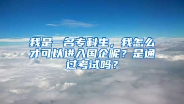 我是一名专科生，我怎么才可以进入国企呢？是通过考试吗？