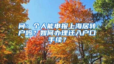 问：个人能申报上海居转户吗？如何办理迁入户口手续？