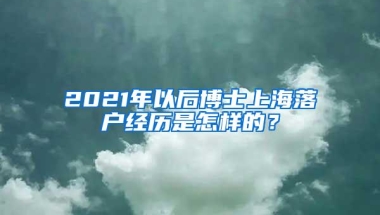 2021年以后博士上海落户经历是怎样的？