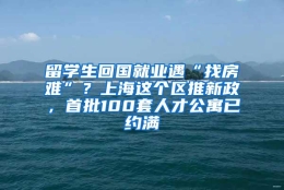 留学生回国就业遇“找房难”？上海这个区推新政，首批100套人才公寓已约满