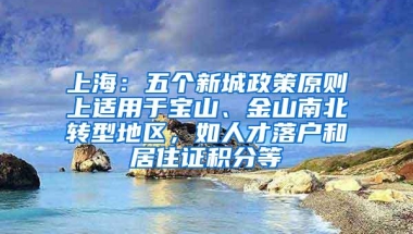 上海：五个新城政策原则上适用于宝山、金山南北转型地区，如人才落户和居住证积分等