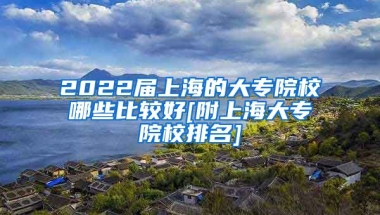 2022届上海的大专院校哪些比较好[附上海大专院校排名]