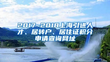 2017~2018上海引进人才、居转户、居住证积分申请查询网址